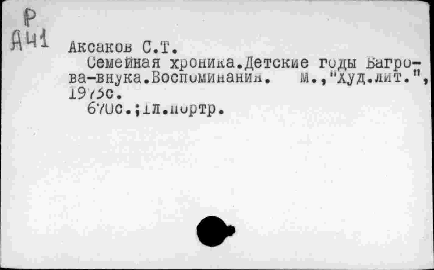 ﻿р АШ
Аксаков С.Т.
Семейная хроника.Детские гиды Багро-ва-внука.Воспимипанип. м.,"худ.лит.”, 19^с.
б7ис.;±л.11мртр.